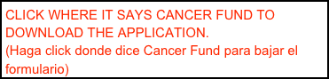 CLICK WHERE IT SAYS CANCER FUND TO DOWNLOAD THE APPLICATION.
(Haga click donde dice Cancer Fund para bajar el formulario) 


￼￼
HAGA CLICK DONDE DICE CANCER FUND Y BAJE EL FORMULARIO